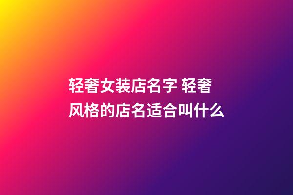 轻奢女装店名字 轻奢风格的店名适合叫什么